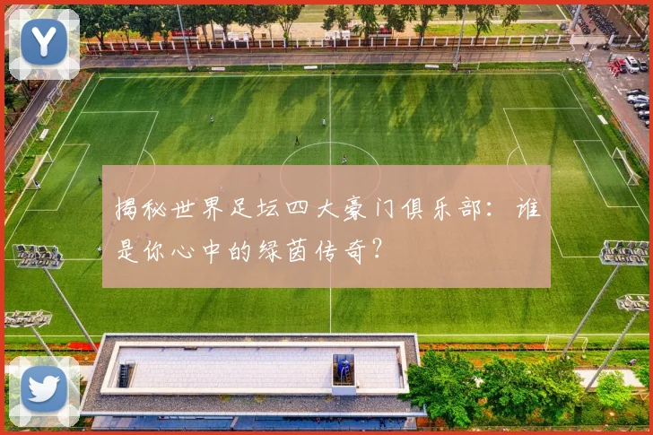 揭秘世界足坛四大豪门俱乐部：谁是你心中的绿茵传奇？