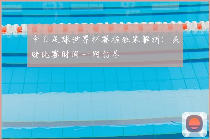 今日足球世界杯赛程独家解析：关键比赛时间一网打尽