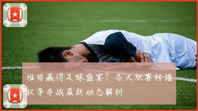 谁将赢得足球盛宴？各大联赛转播权争夺战最新动态解析
