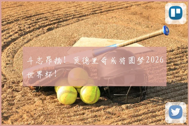斗志昂扬！莫德里奇或将圆梦2026世界杯！