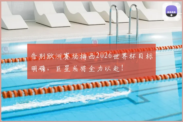 告别欧洲赛场梅西2026世界杯目标明确，巨星或将全力以赴！