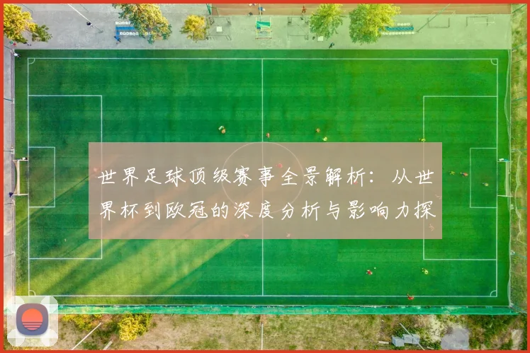 世界足球顶级赛事全景解析：从世界杯到欧冠的深度分析与影响力探究