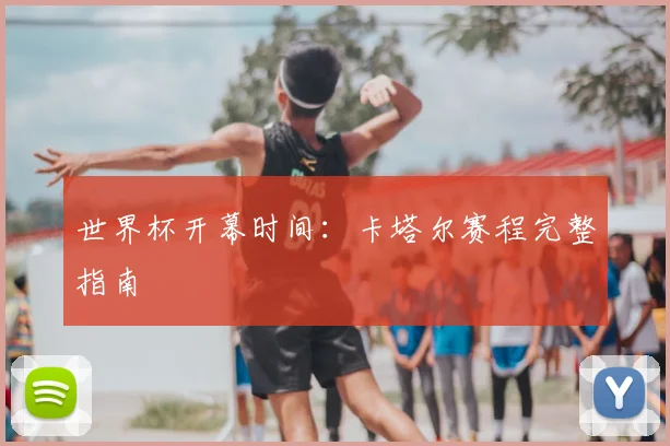 世界杯开幕时间：卡塔尔赛程完整指南