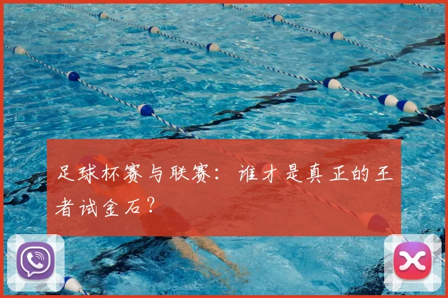 足球杯赛与联赛：谁才是真正的王者试金石？