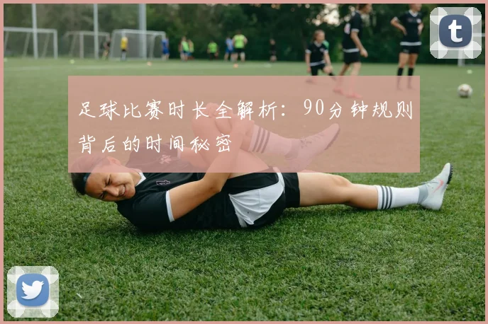 足球比赛时长全解析：90分钟规则背后的时间秘密
