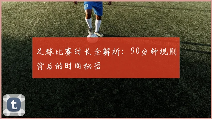 足球比赛时长全解析：90分钟规则背后的时间秘密