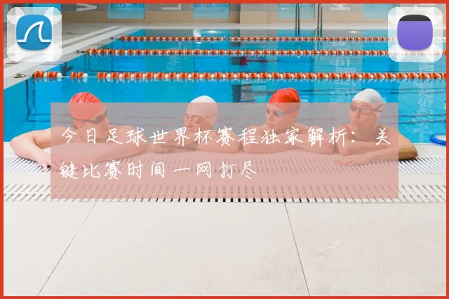 今日足球世界杯赛程独家解析：关键比赛时间一网打尽