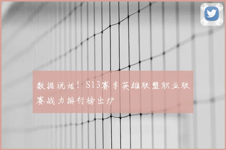 数据说话！S13赛季英雄联盟职业联赛战力排行榜出炉