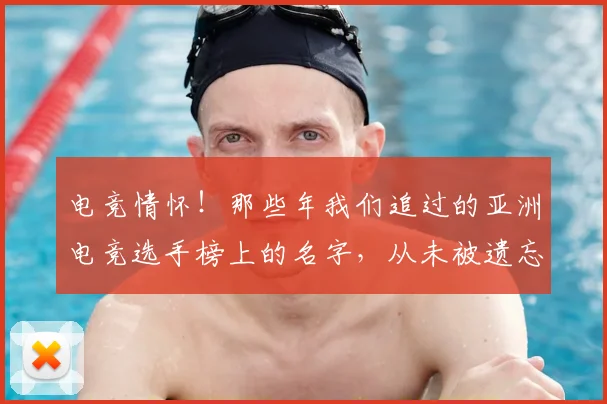 电竞情怀！那些年我们追过的亚洲电竞选手榜上的名字，从未被遗忘