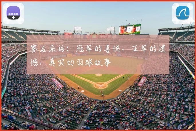 赛后采访：冠军的喜悦，亚军的遗憾，真实的羽球故事