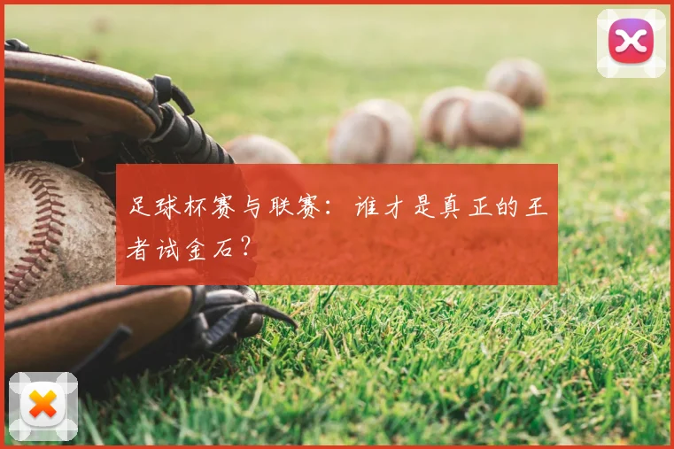 足球杯赛与联赛：谁才是真正的王者试金石？