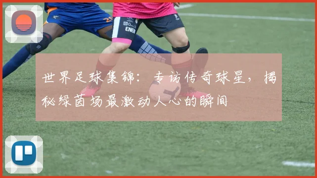 世界足球集锦：专访传奇球星，揭秘绿茵场最激动人心的瞬间